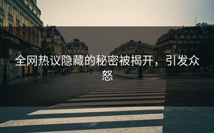 全网热议隐藏的秘密被揭开，引发众怒