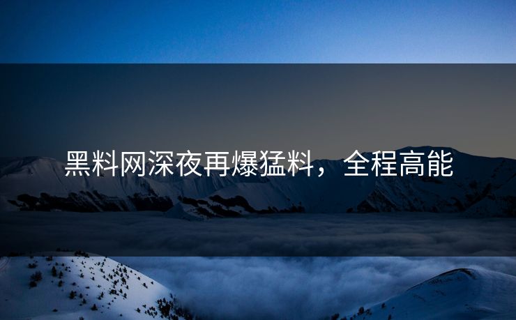 黑料网深夜再爆猛料，全程高能