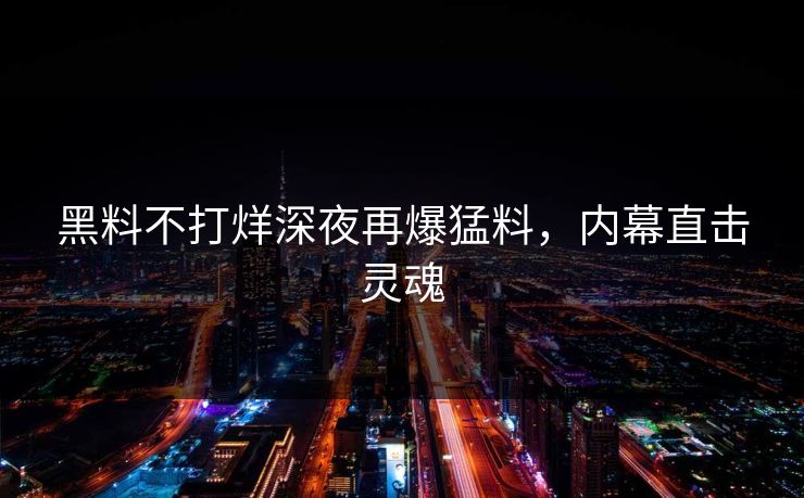 黑料不打烊深夜再爆猛料，内幕直击灵魂
