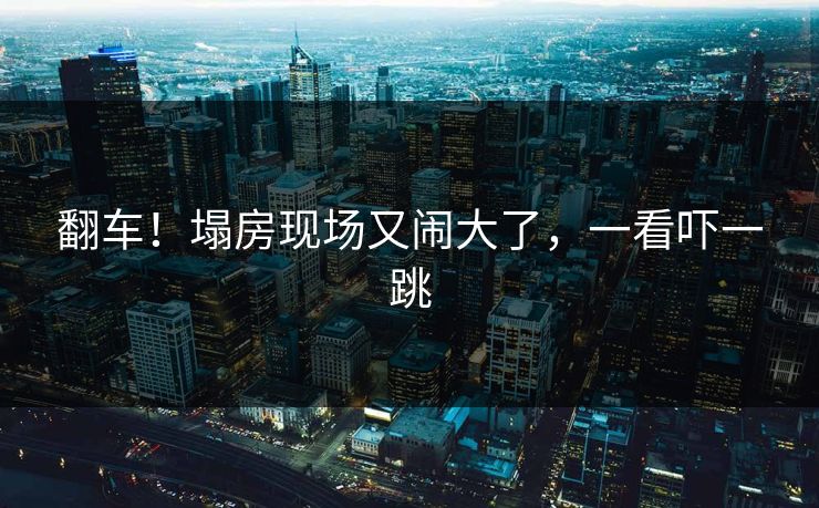 翻车！塌房现场又闹大了，一看吓一跳
