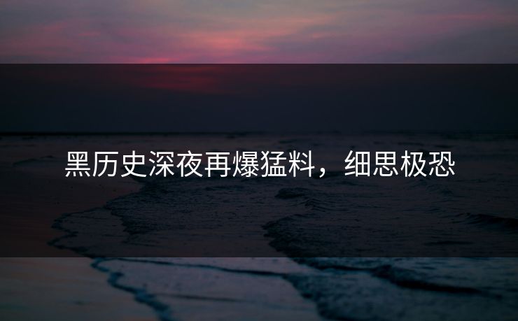 黑历史深夜再爆猛料，细思极恐