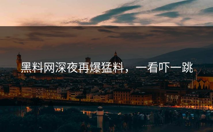 黑料网深夜再爆猛料，一看吓一跳