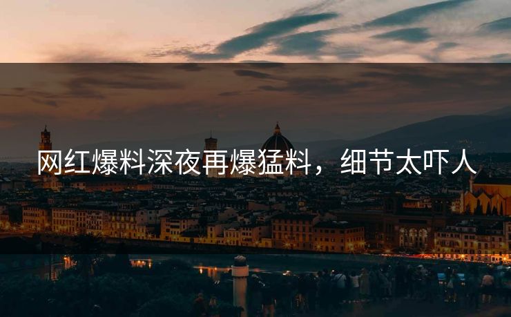 网红爆料深夜再爆猛料，细节太吓人
