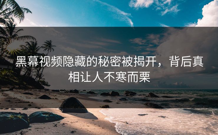 黑幕视频隐藏的秘密被揭开，背后真相让人不寒而栗