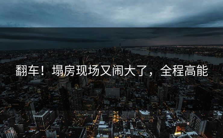 翻车！塌房现场又闹大了，全程高能