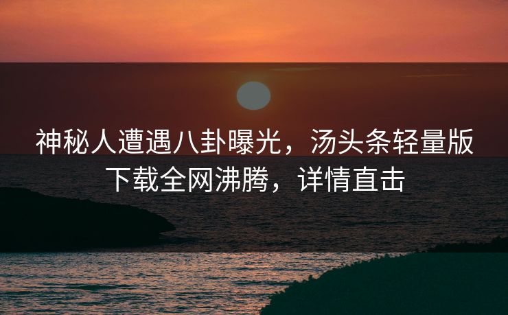 神秘人遭遇八卦曝光，汤头条轻量版下载全网沸腾，详情直击