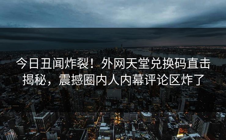 今日丑闻炸裂！外网天堂兑换码直击揭秘，震撼圈内人内幕评论区炸了