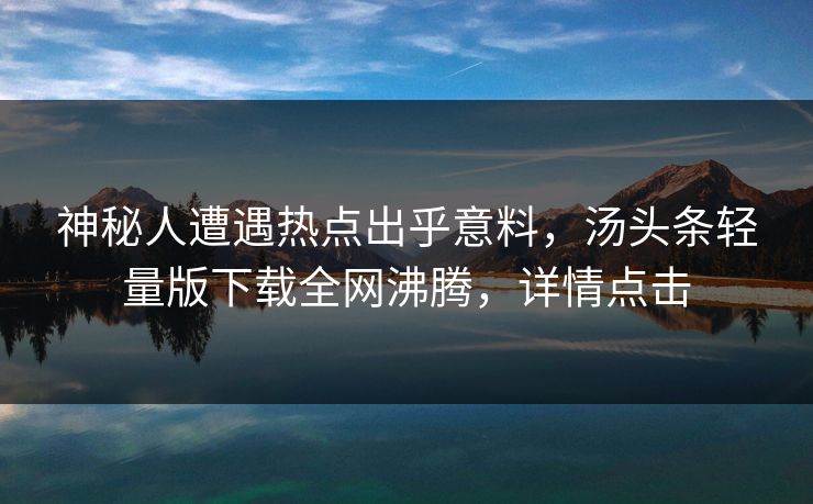 神秘人遭遇热点出乎意料，汤头条轻量版下载全网沸腾，详情点击