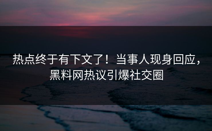 热点终于有下文了！当事人现身回应，黑料网热议引爆社交圈