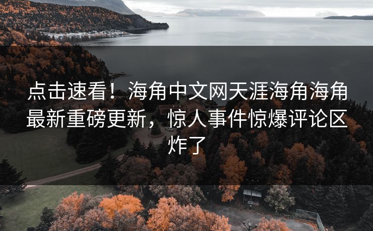 点击速看！海角中文网天涯海角海角最新重磅更新，惊人事件惊爆评论区炸了