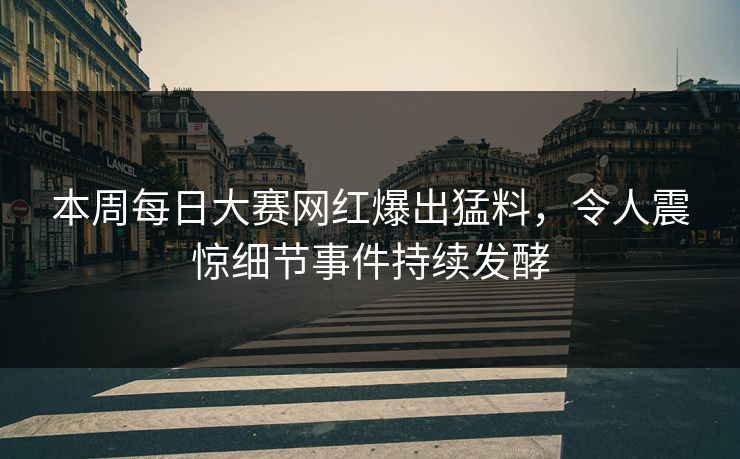 本周每日大赛网红爆出猛料，令人震惊细节事件持续发酵