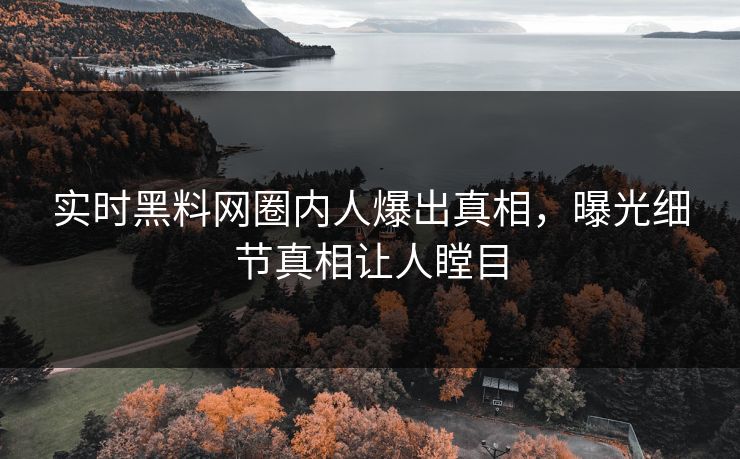 实时黑料网圈内人爆出真相，曝光细节真相让人瞠目