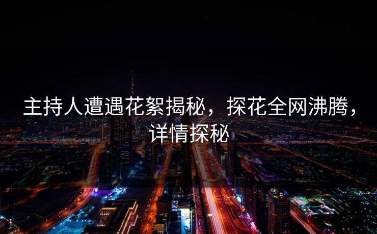 主持人遭遇花絮揭秘，探花全网沸腾，详情探秘
