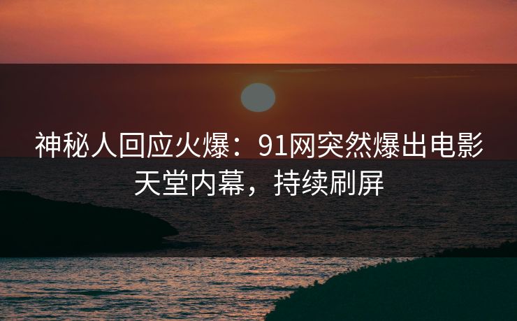 神秘人回应火爆：91网突然爆出电影天堂内幕，持续刷屏