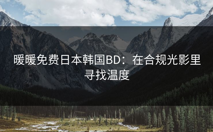 暖暖免费日本韩国BD：在合规光影里寻找温度