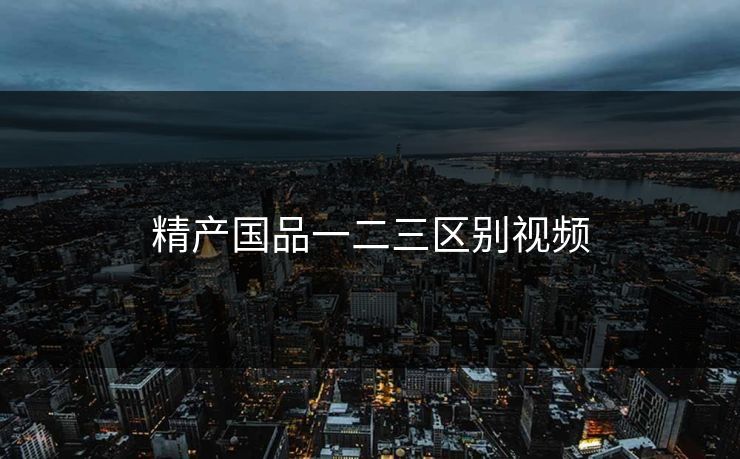 精产国品一二三区别视频