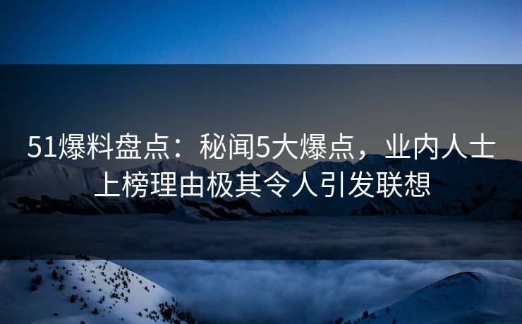 51爆料盘点：秘闻5大爆点，业内人士上榜理由极其令人引发联想