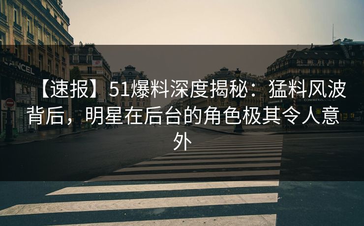 【速报】51爆料深度揭秘：猛料风波背后，明星在后台的角色极其令人意外