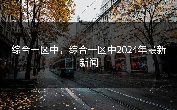 综合一区中，综合一区中2024年最新新闻