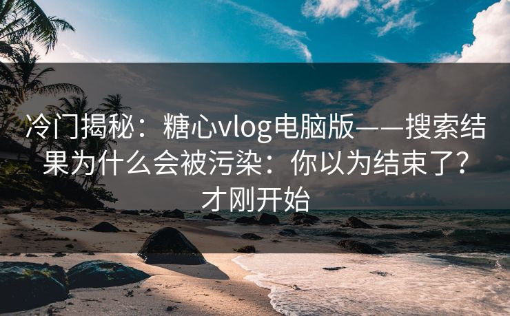 冷门揭秘:糖心vlog电脑版——搜索结果为什么会被污染:你以为结束了?才刚开始 冷门揭秘:糖心vlog电脑版——搜索结果为什么会被污染:你以为结束了?才刚开始