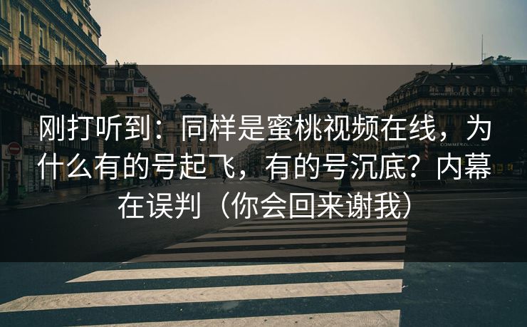 刚打听到:同样是蜜桃视频在线,为什么有的号起飞,有的号沉底?内幕在误判(你会回来谢我) 刚打听到:同样是蜜桃视频在线,为什么有的号起飞,有的号沉底?内幕在误判(你会回来谢我)
