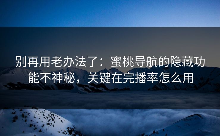 别再用老办法了：蜜桃导航的隐藏功能不神秘，关键在完播率怎么用
