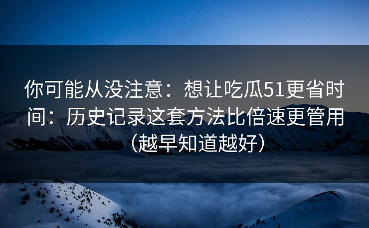 你可能从没注意:想让吃瓜51更省时间:历史记录这套方法比倍速更管用(越早知道越好) 你可能从没注意:想让吃瓜51更省时间:历史记录这套方法比倍速更管用(越早知道越好)