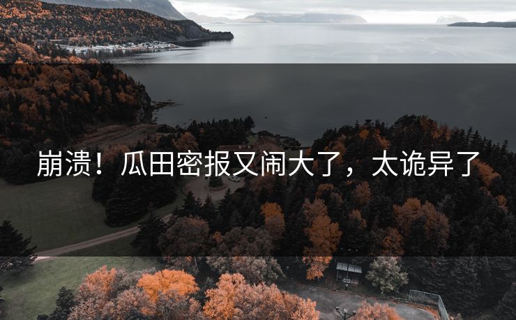崩溃！瓜田密报又闹大了，太诡异了