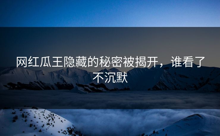 网红瓜王隐藏的秘密被揭开，谁看了不沉默