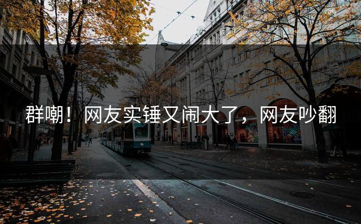 群嘲！网友实锤又闹大了，网友吵翻