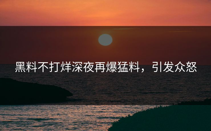 黑料不打烊深夜再爆猛料，引发众怒