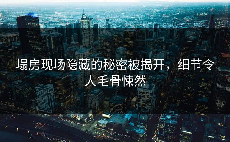 塌房现场隐藏的秘密被揭开，细节令人毛骨悚然