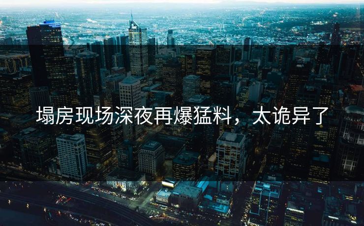 塌房现场深夜再爆猛料，太诡异了