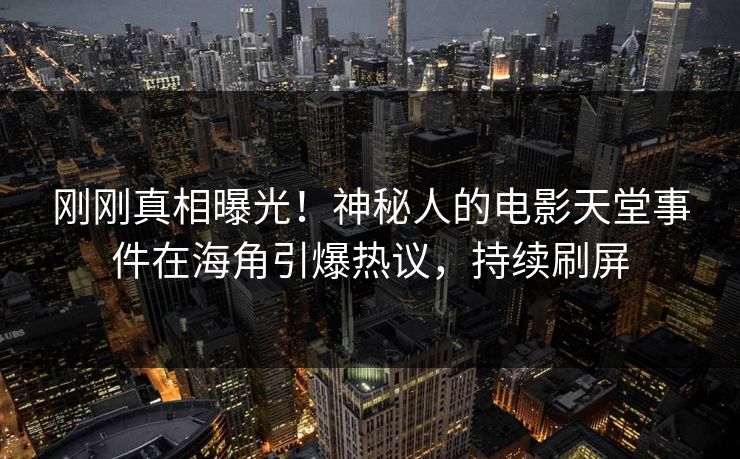 刚刚真相曝光！神秘人的电影天堂事件在海角引爆热议，持续刷屏