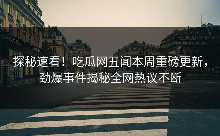 探秘速看！吃瓜网丑闻本周重磅更新，劲爆事件揭秘全网热议不断