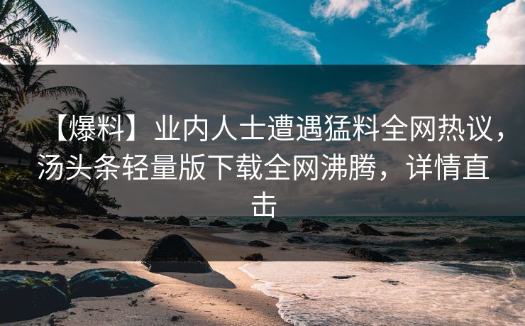 【爆料】业内人士遭遇猛料全网热议，汤头条轻量版下载全网沸腾，详情直击
