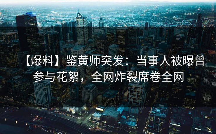 【爆料】鉴黄师突发：当事人被曝曾参与花絮，全网炸裂席卷全网