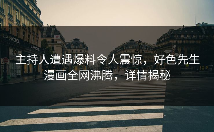 主持人遭遇爆料令人震惊，好色先生漫画全网沸腾，详情揭秘