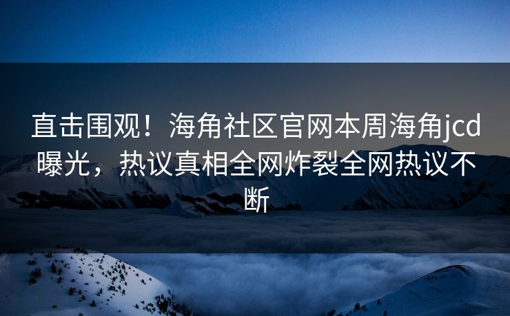 直击围观！海角社区官网本周海角jcd曝光，热议真相全网炸裂全网热议不断