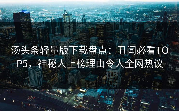 汤头条轻量版下载盘点：丑闻必看TOP5，神秘人上榜理由令人全网热议