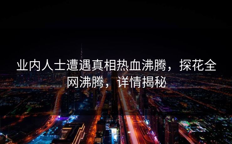 业内人士遭遇真相热血沸腾，探花全网沸腾，详情揭秘