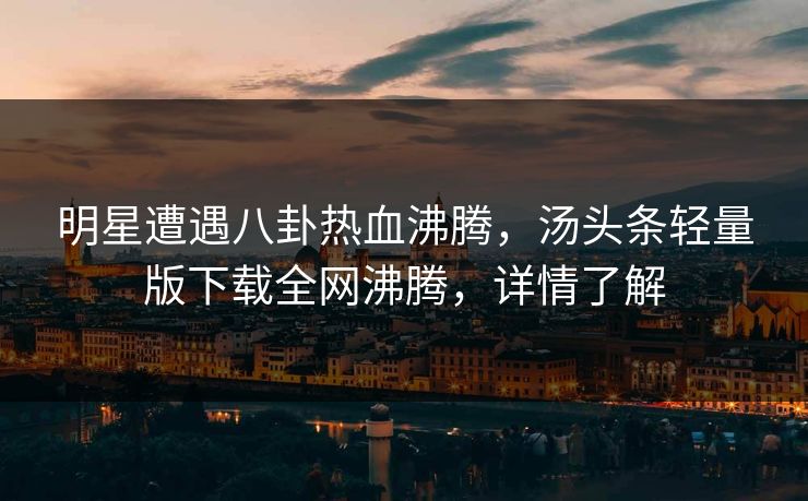 明星遭遇八卦热血沸腾，汤头条轻量版下载全网沸腾，详情了解