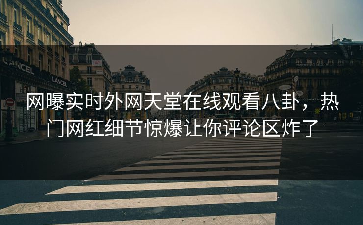 网曝实时外网天堂在线观看八卦，热门网红细节惊爆让你评论区炸了