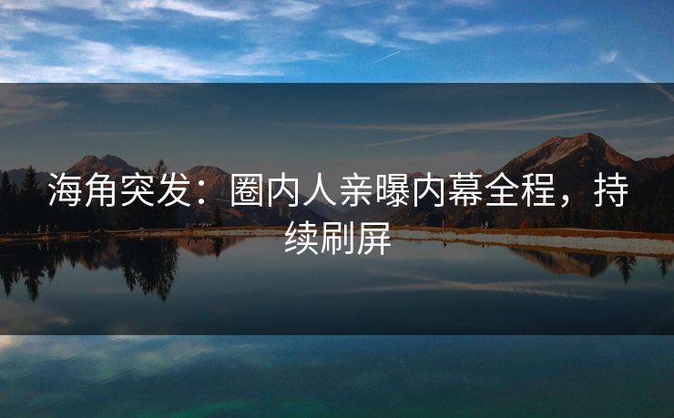 海角突发：圈内人亲曝内幕全程，持续刷屏