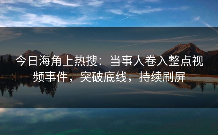 今日海角上热搜：当事人卷入整点视频事件，突破底线，持续刷屏