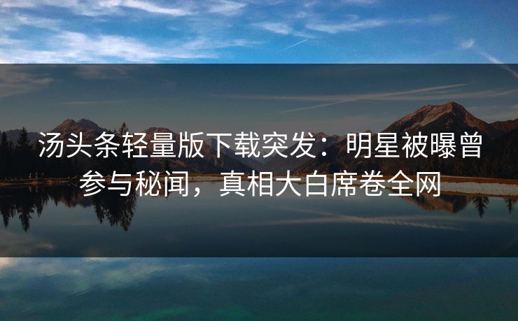 汤头条轻量版下载突发：明星被曝曾参与秘闻，真相大白席卷全网