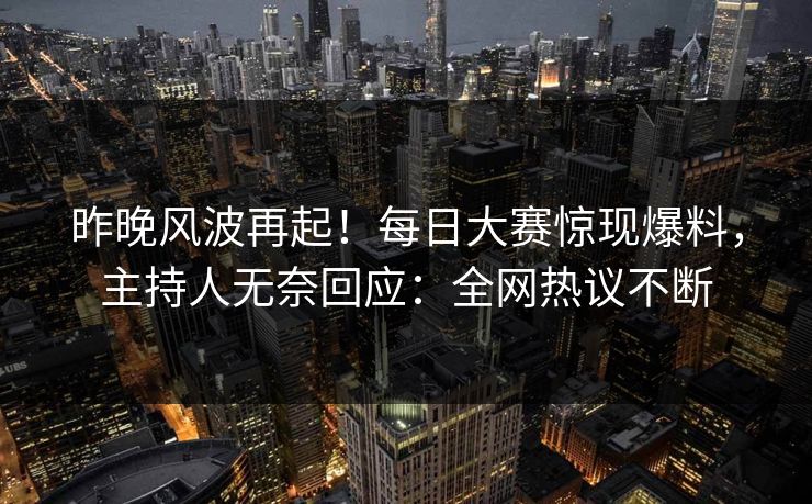 昨晚风波再起！每日大赛惊现爆料，主持人无奈回应：全网热议不断