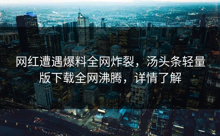 网红遭遇爆料全网炸裂，汤头条轻量版下载全网沸腾，详情了解