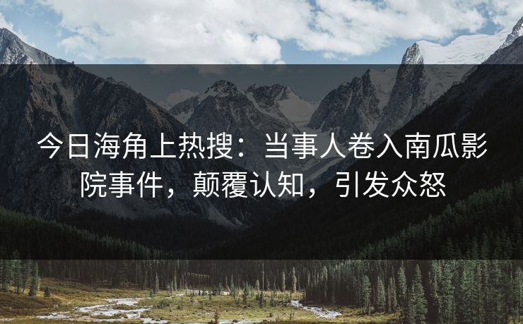 今日海角上热搜：当事人卷入南瓜影院事件，颠覆认知，引发众怒