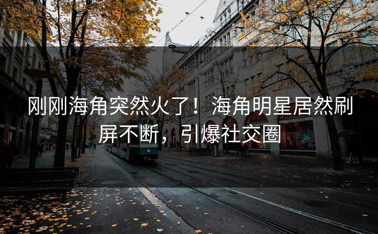 刚刚海角突然火了！海角明星居然刷屏不断，引爆社交圈